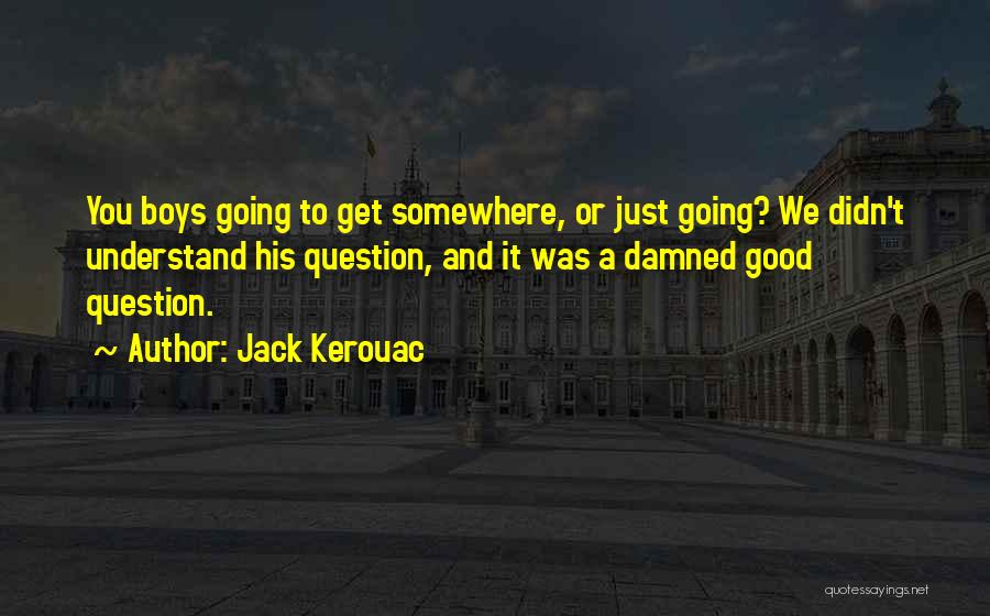 Jack Kerouac Quotes: You Boys Going To Get Somewhere, Or Just Going? We Didn't Understand His Question, And It Was A Damned Good