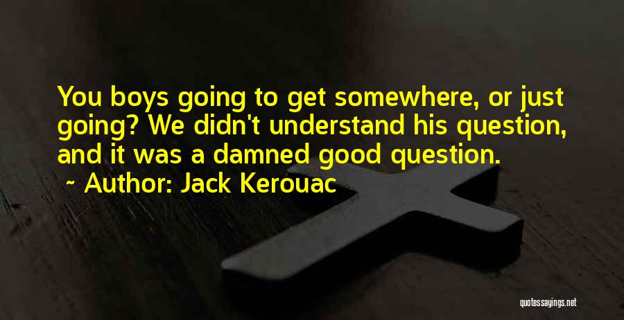 Jack Kerouac Quotes: You Boys Going To Get Somewhere, Or Just Going? We Didn't Understand His Question, And It Was A Damned Good