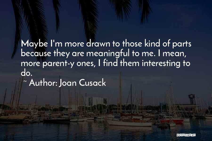 Joan Cusack Quotes: Maybe I'm More Drawn To Those Kind Of Parts Because They Are Meaningful To Me. I Mean, More Parent-y Ones,