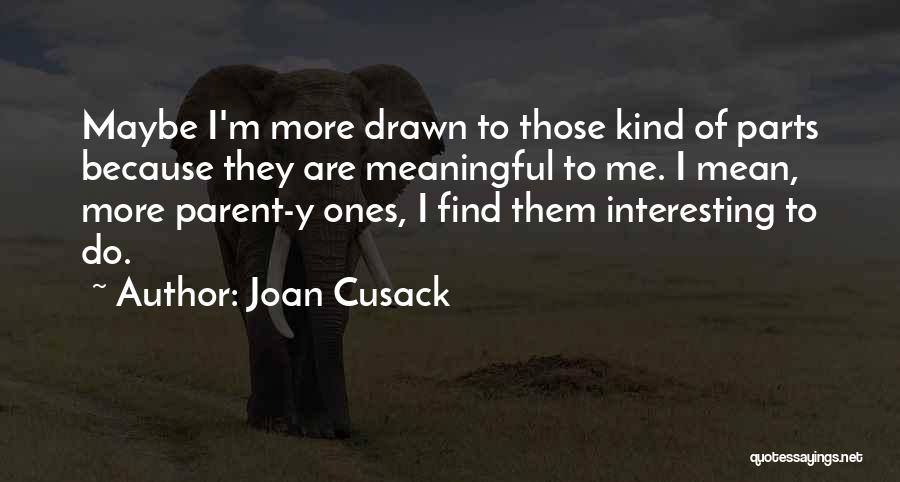 Joan Cusack Quotes: Maybe I'm More Drawn To Those Kind Of Parts Because They Are Meaningful To Me. I Mean, More Parent-y Ones,