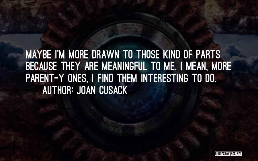 Joan Cusack Quotes: Maybe I'm More Drawn To Those Kind Of Parts Because They Are Meaningful To Me. I Mean, More Parent-y Ones,