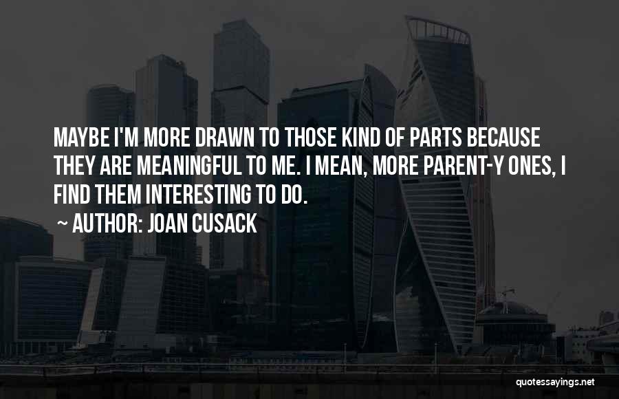 Joan Cusack Quotes: Maybe I'm More Drawn To Those Kind Of Parts Because They Are Meaningful To Me. I Mean, More Parent-y Ones,