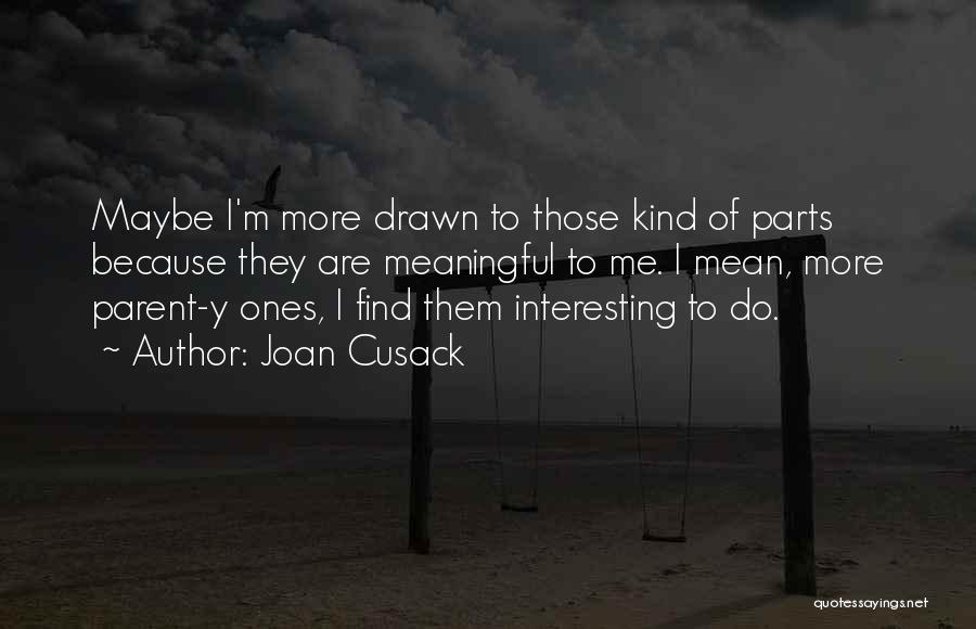 Joan Cusack Quotes: Maybe I'm More Drawn To Those Kind Of Parts Because They Are Meaningful To Me. I Mean, More Parent-y Ones,