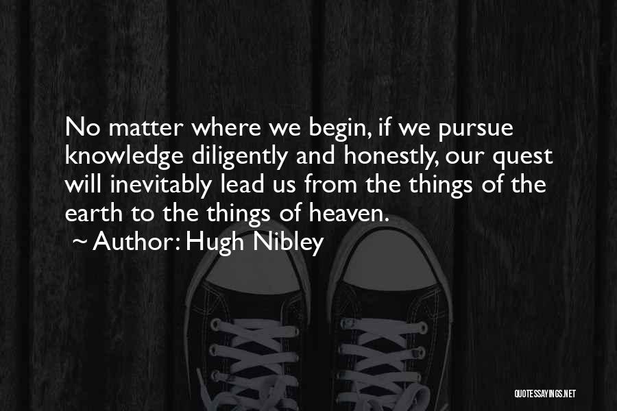 Hugh Nibley Quotes: No Matter Where We Begin, If We Pursue Knowledge Diligently And Honestly, Our Quest Will Inevitably Lead Us From The