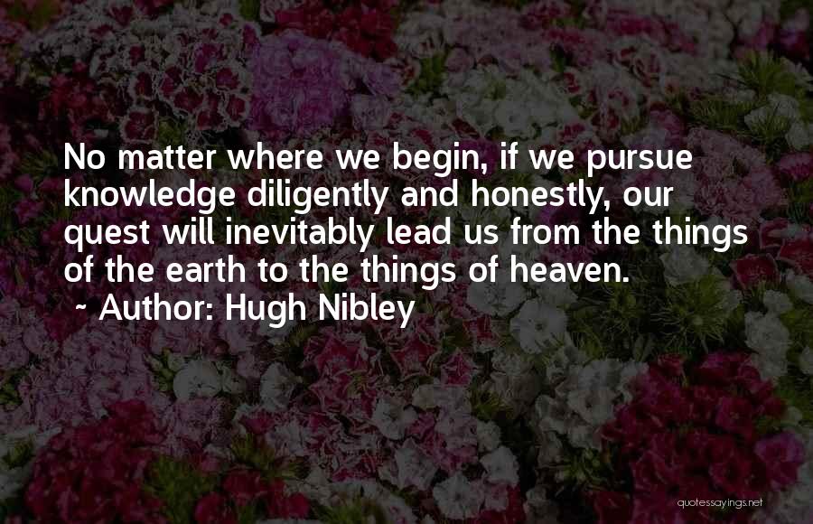 Hugh Nibley Quotes: No Matter Where We Begin, If We Pursue Knowledge Diligently And Honestly, Our Quest Will Inevitably Lead Us From The