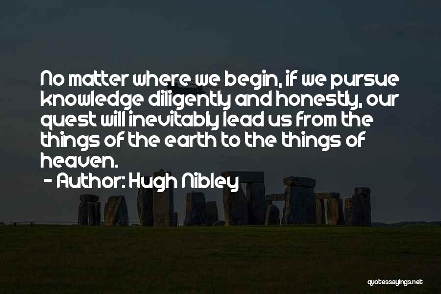 Hugh Nibley Quotes: No Matter Where We Begin, If We Pursue Knowledge Diligently And Honestly, Our Quest Will Inevitably Lead Us From The