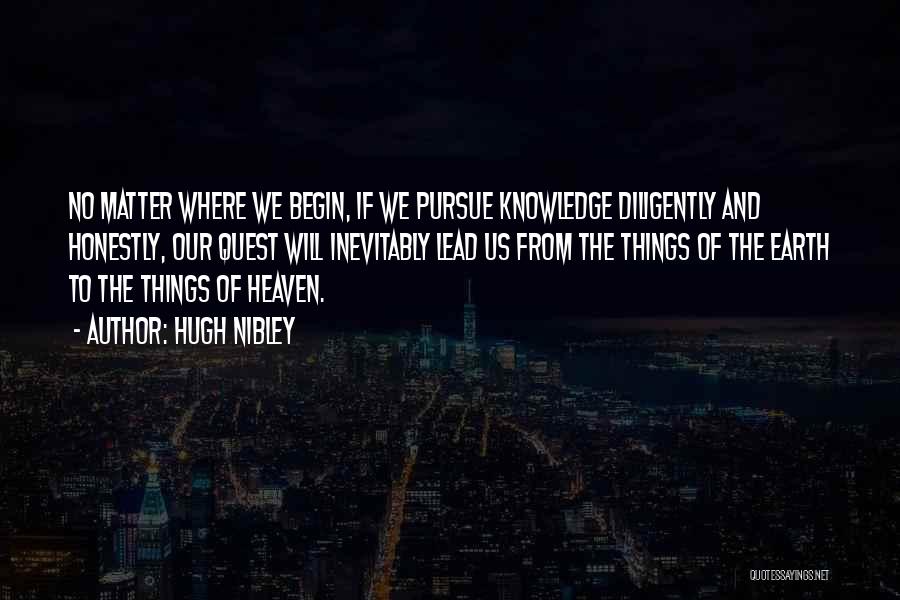 Hugh Nibley Quotes: No Matter Where We Begin, If We Pursue Knowledge Diligently And Honestly, Our Quest Will Inevitably Lead Us From The