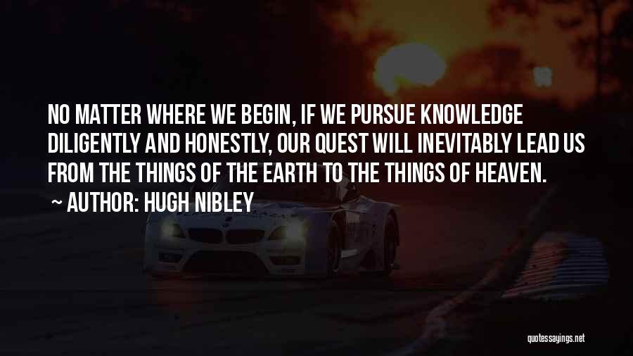 Hugh Nibley Quotes: No Matter Where We Begin, If We Pursue Knowledge Diligently And Honestly, Our Quest Will Inevitably Lead Us From The