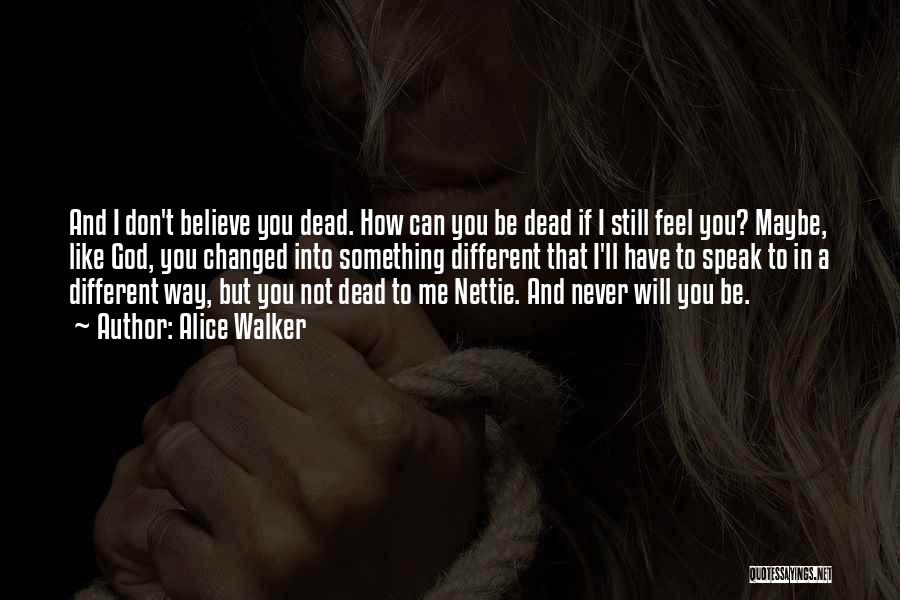 Alice Walker Quotes: And I Don't Believe You Dead. How Can You Be Dead If I Still Feel You? Maybe, Like God, You