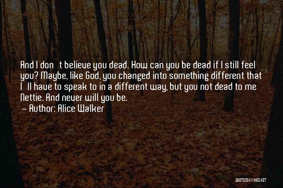 Alice Walker Quotes: And I Don't Believe You Dead. How Can You Be Dead If I Still Feel You? Maybe, Like God, You