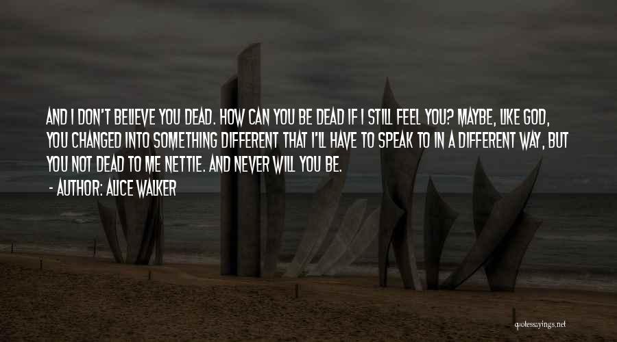 Alice Walker Quotes: And I Don't Believe You Dead. How Can You Be Dead If I Still Feel You? Maybe, Like God, You