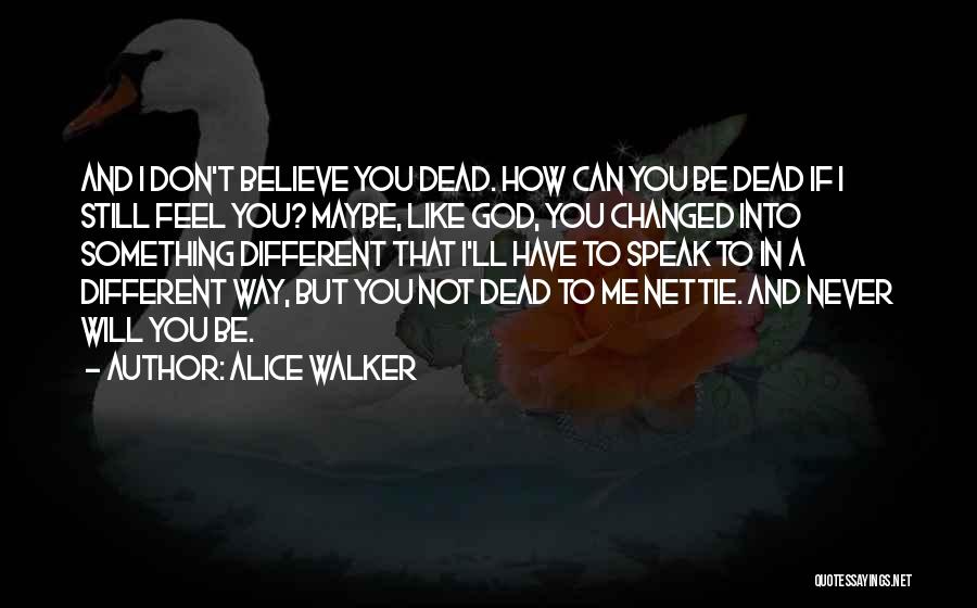 Alice Walker Quotes: And I Don't Believe You Dead. How Can You Be Dead If I Still Feel You? Maybe, Like God, You