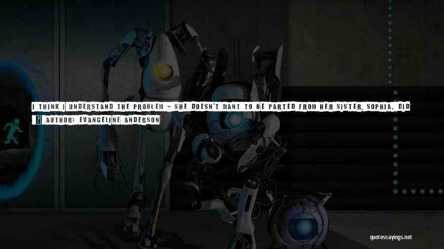 Evangeline Anderson Quotes: I Think I Understand The Problem - She Doesn't Want To Be Parted From Her Sister, Sophia. Did You Know