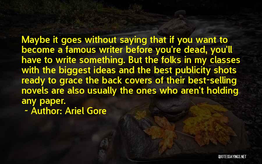 Ariel Gore Quotes: Maybe It Goes Without Saying That If You Want To Become A Famous Writer Before You're Dead, You'll Have To