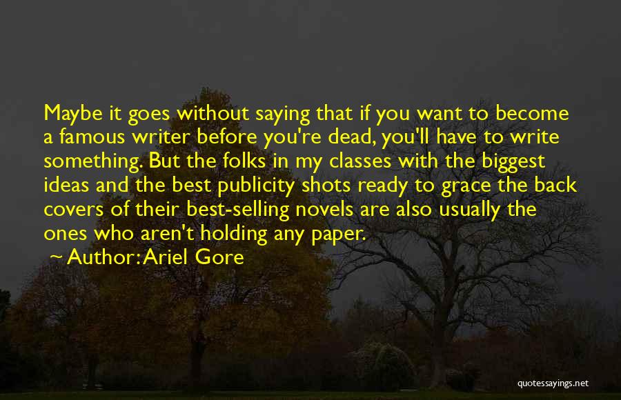 Ariel Gore Quotes: Maybe It Goes Without Saying That If You Want To Become A Famous Writer Before You're Dead, You'll Have To