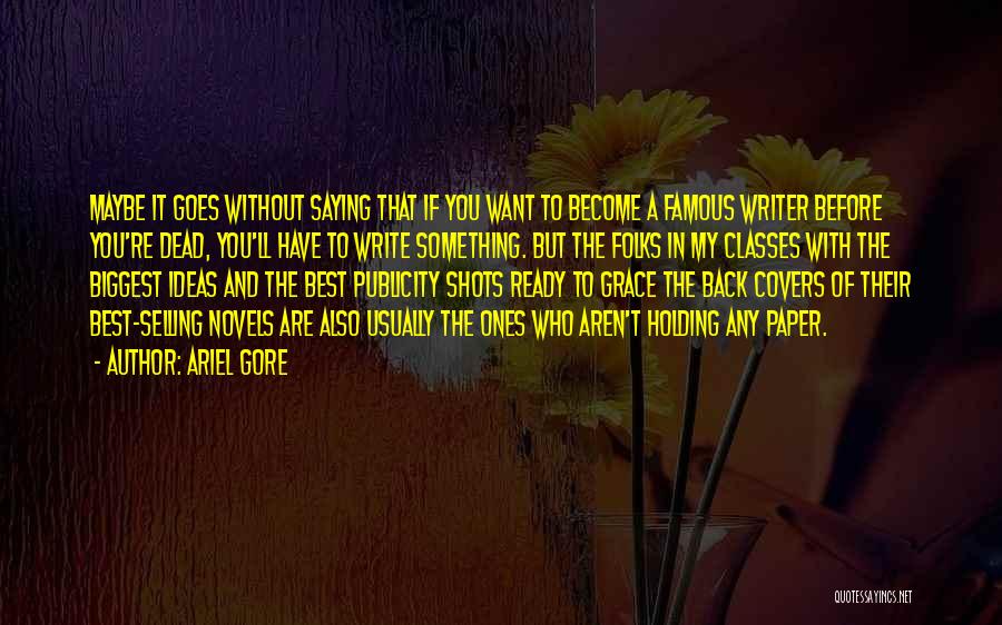 Ariel Gore Quotes: Maybe It Goes Without Saying That If You Want To Become A Famous Writer Before You're Dead, You'll Have To