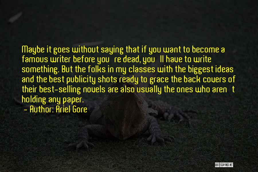 Ariel Gore Quotes: Maybe It Goes Without Saying That If You Want To Become A Famous Writer Before You're Dead, You'll Have To