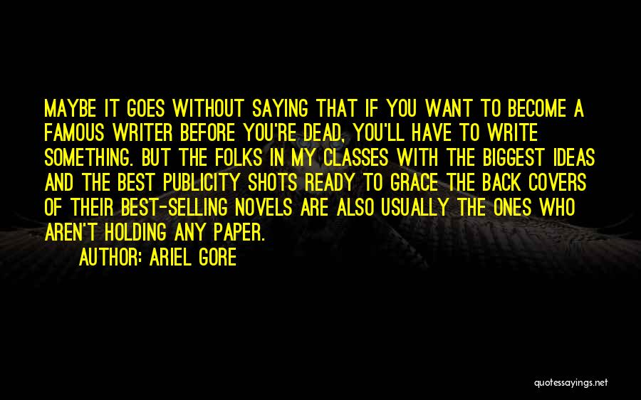 Ariel Gore Quotes: Maybe It Goes Without Saying That If You Want To Become A Famous Writer Before You're Dead, You'll Have To