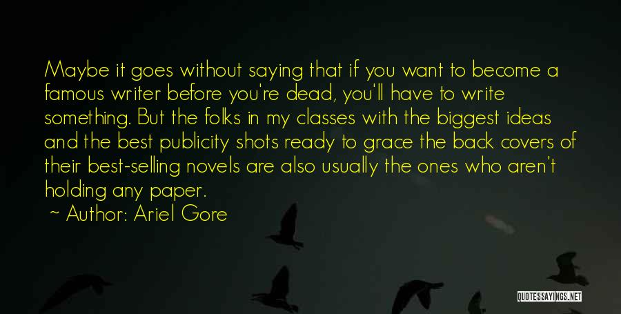 Ariel Gore Quotes: Maybe It Goes Without Saying That If You Want To Become A Famous Writer Before You're Dead, You'll Have To