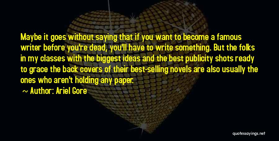 Ariel Gore Quotes: Maybe It Goes Without Saying That If You Want To Become A Famous Writer Before You're Dead, You'll Have To
