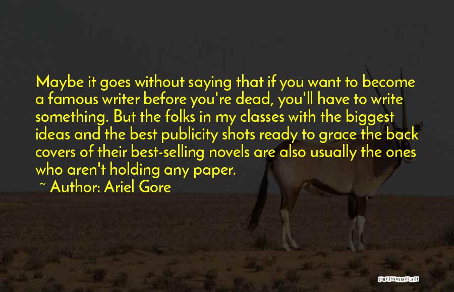 Ariel Gore Quotes: Maybe It Goes Without Saying That If You Want To Become A Famous Writer Before You're Dead, You'll Have To