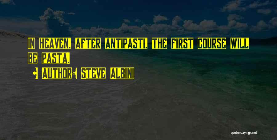 Steve Albini Quotes: In Heaven, After Antipasti, The First Course Will Be Pasta.