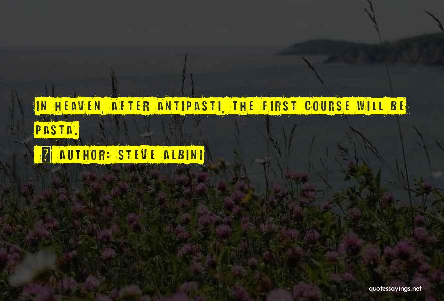Steve Albini Quotes: In Heaven, After Antipasti, The First Course Will Be Pasta.