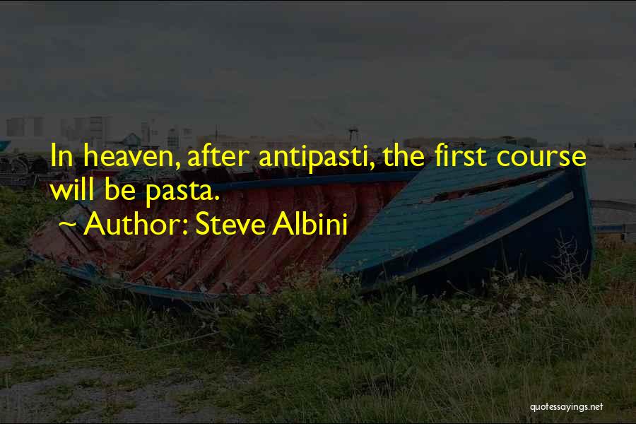 Steve Albini Quotes: In Heaven, After Antipasti, The First Course Will Be Pasta.
