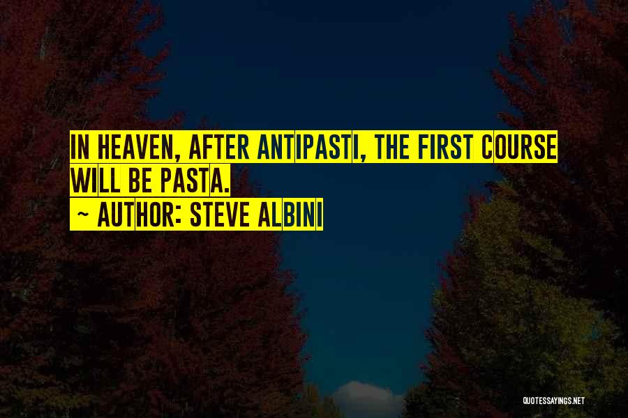 Steve Albini Quotes: In Heaven, After Antipasti, The First Course Will Be Pasta.