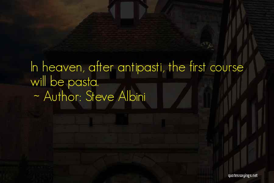 Steve Albini Quotes: In Heaven, After Antipasti, The First Course Will Be Pasta.