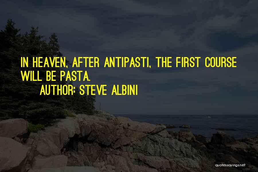 Steve Albini Quotes: In Heaven, After Antipasti, The First Course Will Be Pasta.