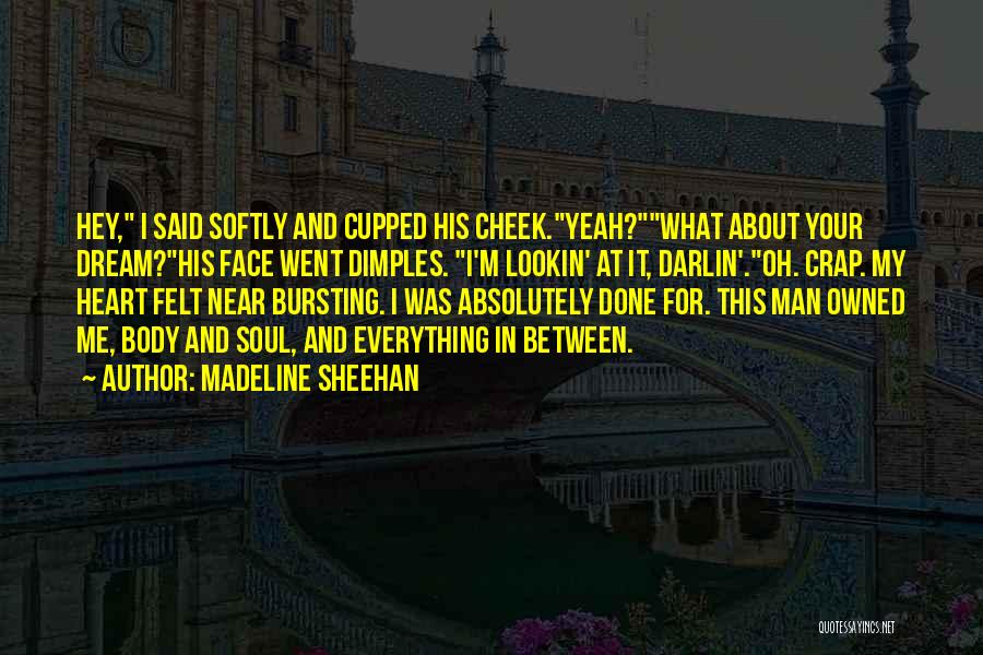 Madeline Sheehan Quotes: Hey, I Said Softly And Cupped His Cheek.yeah?what About Your Dream?his Face Went Dimples. I'm Lookin' At It, Darlin'.oh. Crap.