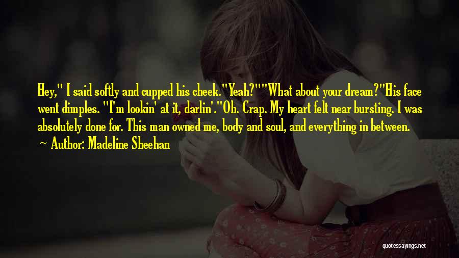 Madeline Sheehan Quotes: Hey, I Said Softly And Cupped His Cheek.yeah?what About Your Dream?his Face Went Dimples. I'm Lookin' At It, Darlin'.oh. Crap.