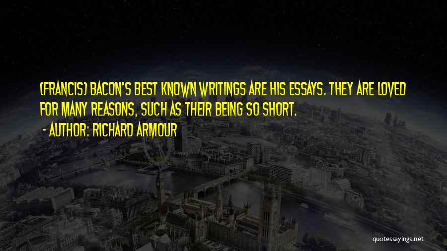 Richard Armour Quotes: (francis) Bacon's Best Known Writings Are His Essays. They Are Loved For Many Reasons, Such As Their Being So Short.