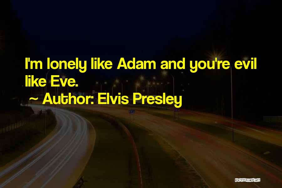 Elvis Presley Quotes: I'm Lonely Like Adam And You're Evil Like Eve.