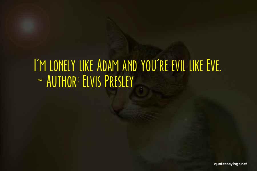 Elvis Presley Quotes: I'm Lonely Like Adam And You're Evil Like Eve.