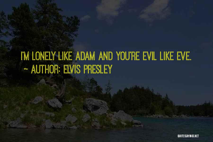 Elvis Presley Quotes: I'm Lonely Like Adam And You're Evil Like Eve.