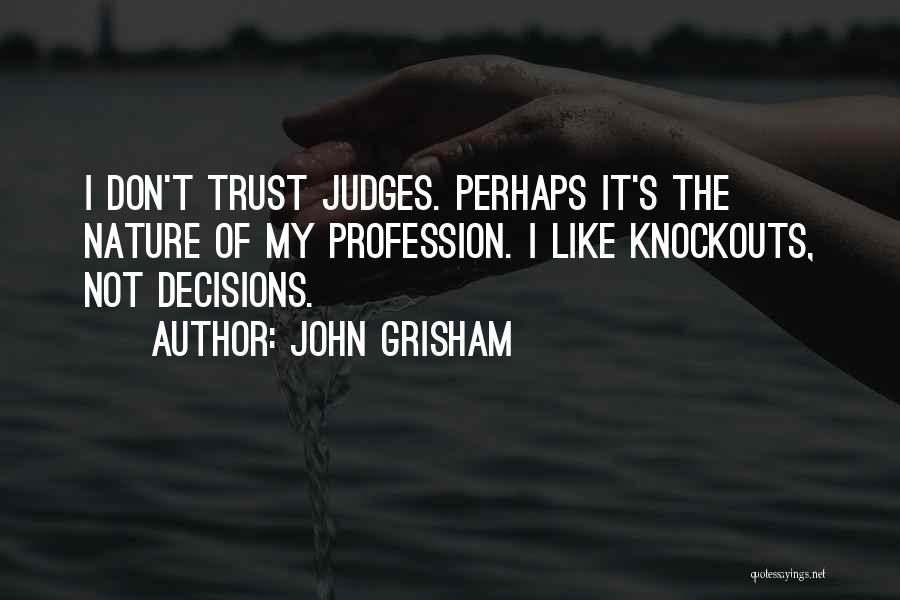 John Grisham Quotes: I Don't Trust Judges. Perhaps It's The Nature Of My Profession. I Like Knockouts, Not Decisions.