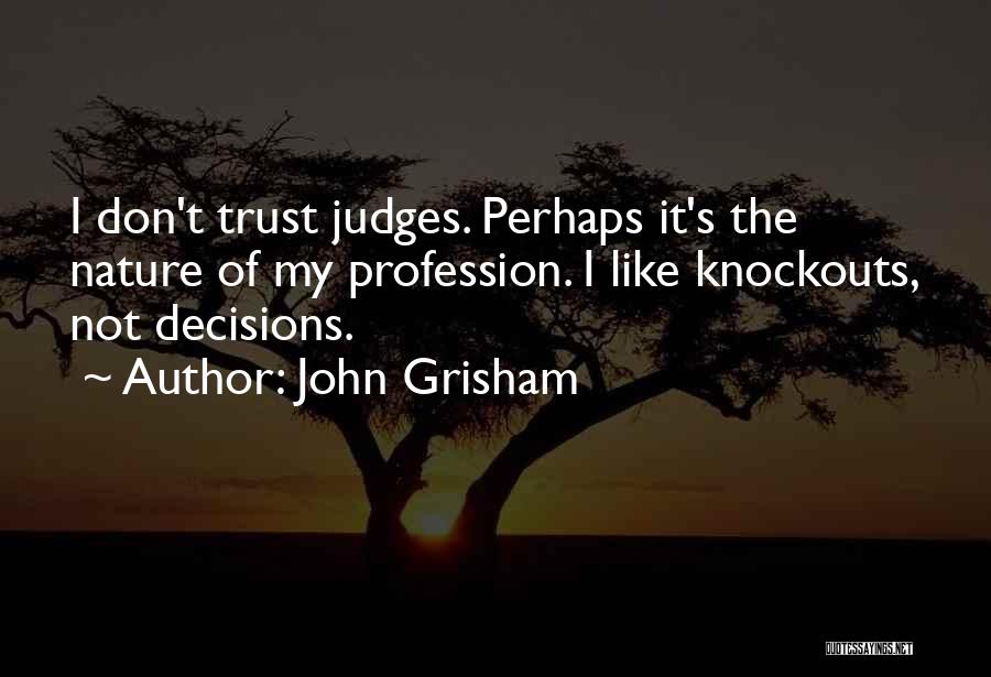 John Grisham Quotes: I Don't Trust Judges. Perhaps It's The Nature Of My Profession. I Like Knockouts, Not Decisions.