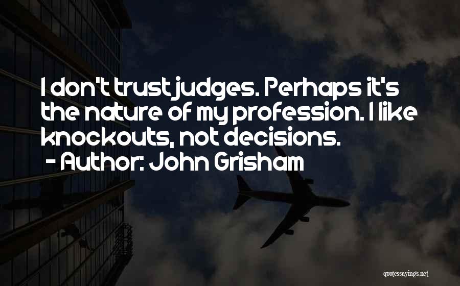 John Grisham Quotes: I Don't Trust Judges. Perhaps It's The Nature Of My Profession. I Like Knockouts, Not Decisions.