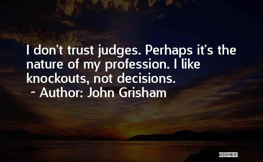 John Grisham Quotes: I Don't Trust Judges. Perhaps It's The Nature Of My Profession. I Like Knockouts, Not Decisions.