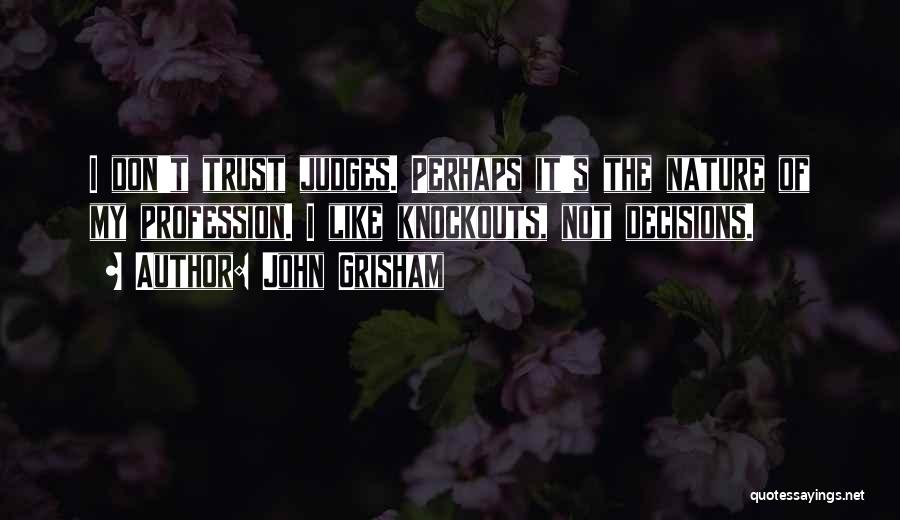 John Grisham Quotes: I Don't Trust Judges. Perhaps It's The Nature Of My Profession. I Like Knockouts, Not Decisions.