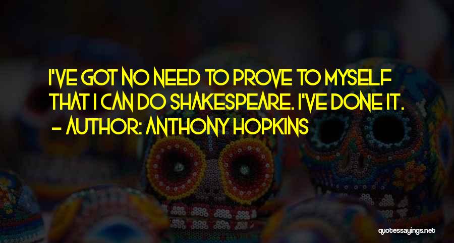 Anthony Hopkins Quotes: I've Got No Need To Prove To Myself That I Can Do Shakespeare. I've Done It.