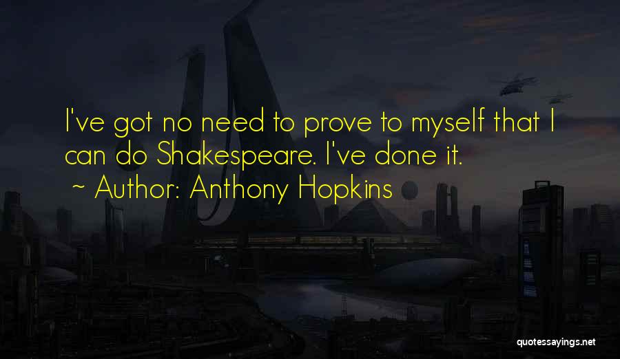 Anthony Hopkins Quotes: I've Got No Need To Prove To Myself That I Can Do Shakespeare. I've Done It.