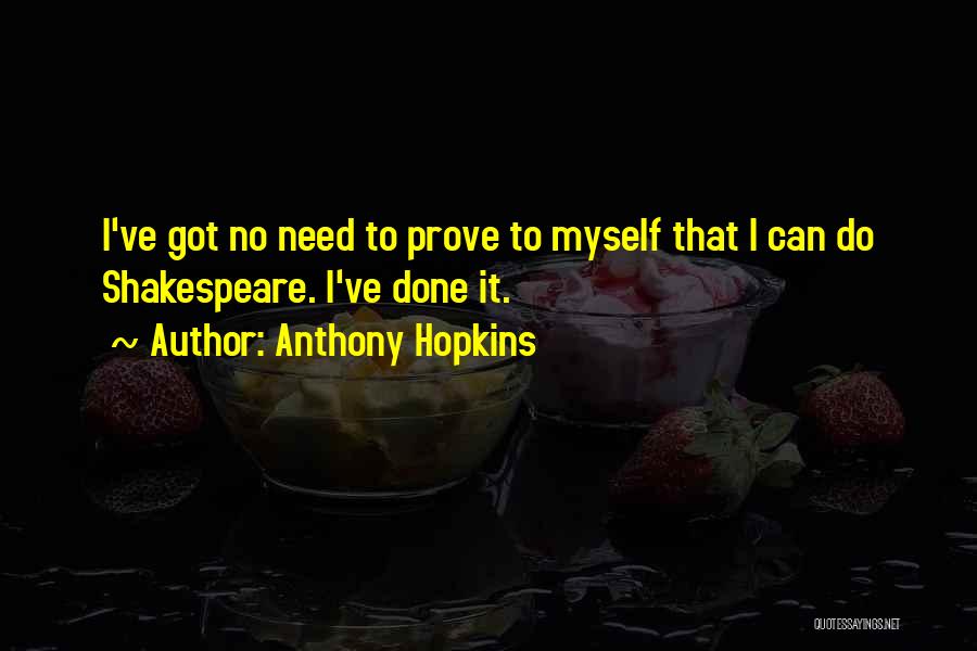 Anthony Hopkins Quotes: I've Got No Need To Prove To Myself That I Can Do Shakespeare. I've Done It.