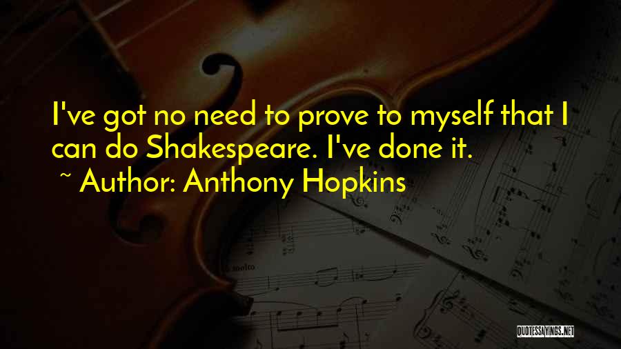 Anthony Hopkins Quotes: I've Got No Need To Prove To Myself That I Can Do Shakespeare. I've Done It.