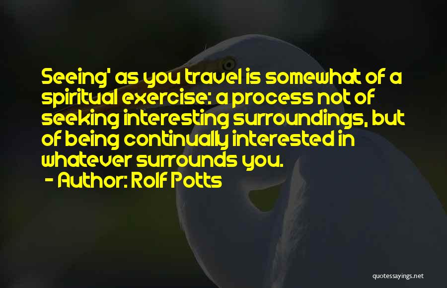 Rolf Potts Quotes: Seeing' As You Travel Is Somewhat Of A Spiritual Exercise: A Process Not Of Seeking Interesting Surroundings, But Of Being