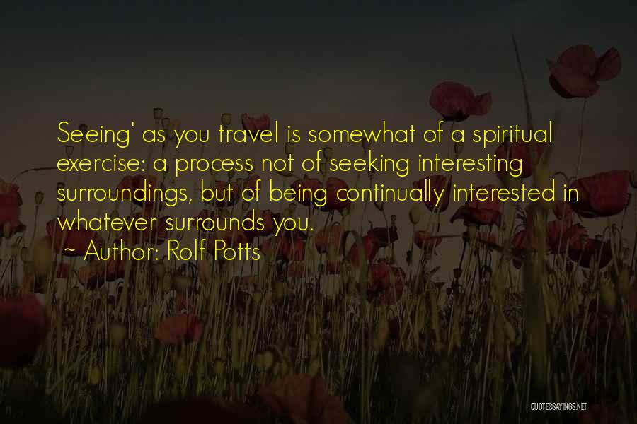 Rolf Potts Quotes: Seeing' As You Travel Is Somewhat Of A Spiritual Exercise: A Process Not Of Seeking Interesting Surroundings, But Of Being