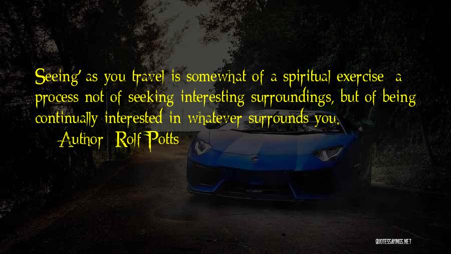 Rolf Potts Quotes: Seeing' As You Travel Is Somewhat Of A Spiritual Exercise: A Process Not Of Seeking Interesting Surroundings, But Of Being