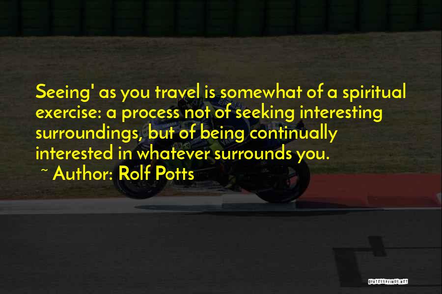 Rolf Potts Quotes: Seeing' As You Travel Is Somewhat Of A Spiritual Exercise: A Process Not Of Seeking Interesting Surroundings, But Of Being